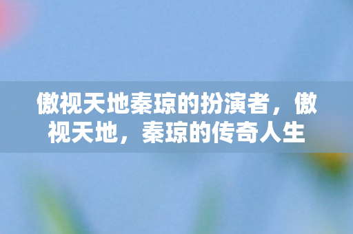 傲视天地秦琼的扮演者,傲视天地,秦琼的传奇人生 傲视天地秦琼的扮演者,傲视天地,秦琼的传奇人生