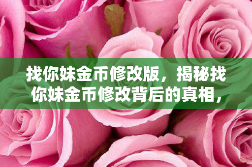 找你妹金币修改版,揭秘找你妹金币修改背后的真相,警惕游戏作弊的陷阱 找你妹金币修改版,揭秘找你妹金币修改背后的真相,警惕游戏作弊的陷阱