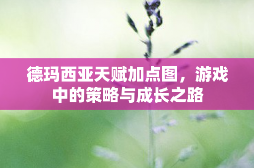 德玛西亚天赋加点图,游戏中的策略与成长之路 德玛西亚天赋加点图,游戏中的策略与成长之路