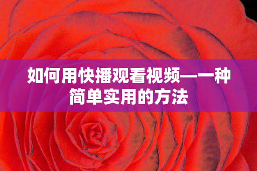 如何用快播观看视频—一种简单实用的方法 如何用快播观看视频—一种简单实用的方法