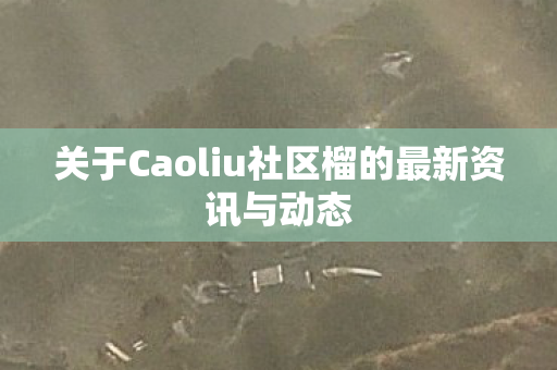 关于Caoliu社区榴的最新资讯与动态 关于Caoliu社区榴的最新资讯与动态