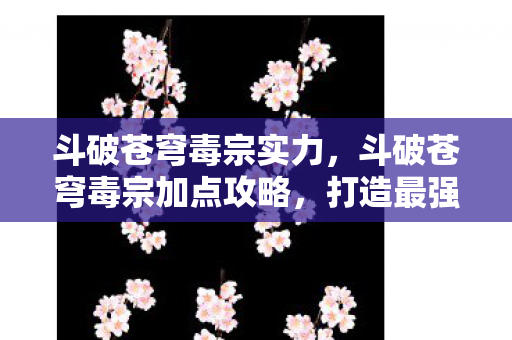 斗破苍穹毒宗实力,斗破苍穹毒宗加点攻略,打造最强毒宗角色 斗破苍穹毒宗实力,斗破苍穹毒宗加点攻略,打造最强毒宗角色