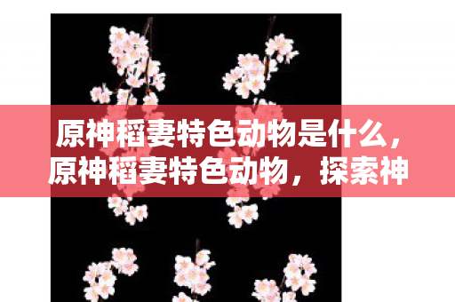 原神稻妻特色动物是什么,原神稻妻特色动物,探索神秘岛屿的奇妙生灵 原神稻妻特色动物是什么,原神稻妻特色动物,探索神秘岛屿的奇妙生灵