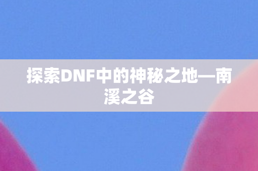 探索DNF中的神秘之地—南溪之谷