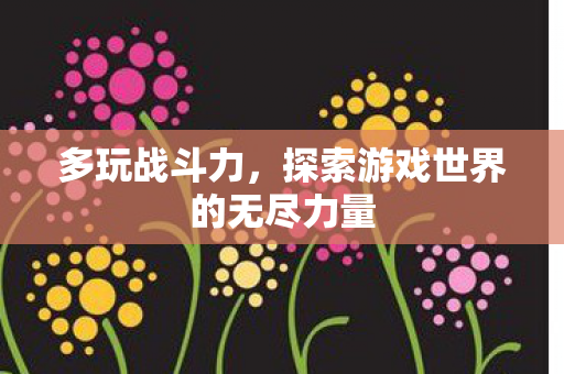 多玩战斗力,探索游戏世界的无尽力量 多玩战斗力,探索游戏世界的无尽力量