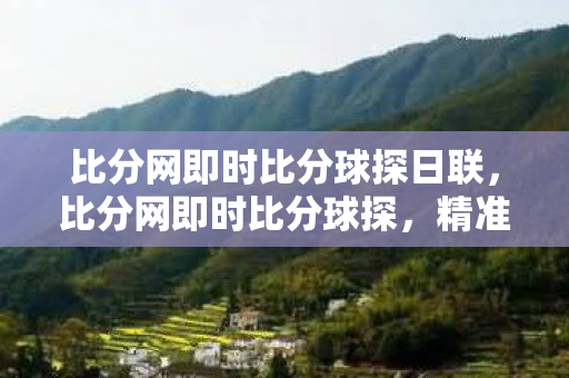 比分网即时比分球探日联,比分网即时比分球探,精准数据,尽在掌握 比分网即时比分球探日联,比分网即时比分球探,精准数据,尽在掌握