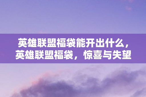 英雄联盟福袋能开出什么,英雄联盟福袋,惊喜与失望的交织 英雄联盟福袋能开出什么,英雄联盟福袋,惊喜与失望的交织