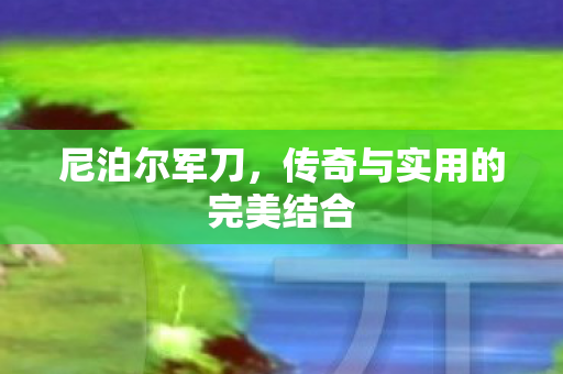 尼泊尔军刀，传奇与实用的完美结合