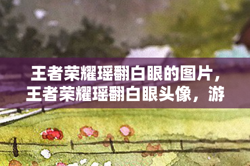王者荣耀瑶翻白眼的图片,王者荣耀瑶翻白眼头像,游戏中的趣味与争议 王者荣耀瑶翻白眼的图片,王者荣耀瑶翻白眼头像,游戏中的趣味与争议