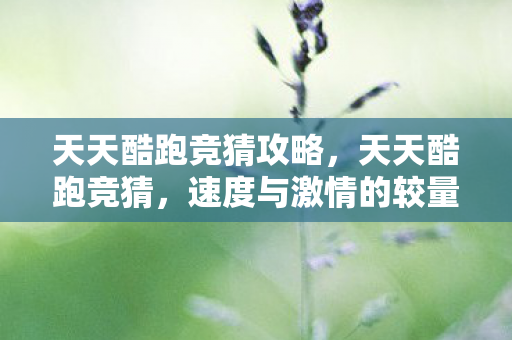 天天酷跑竞猜攻略,天天酷跑竞猜,速度与激情的较量 天天酷跑竞猜攻略,天天酷跑竞猜,速度与激情的较量