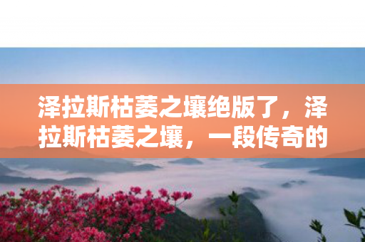 泽拉斯枯萎之壤绝版了，泽拉斯枯萎之壤，一段传奇的终结