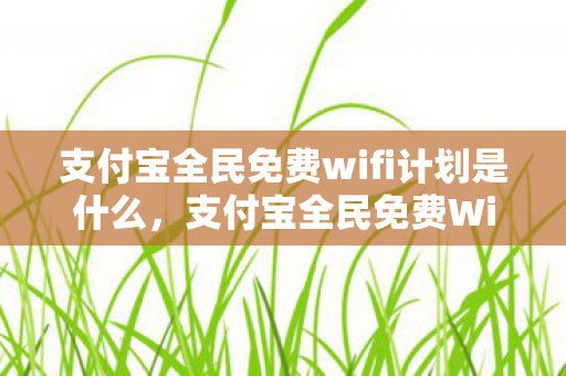支付宝全民免费wifi计划是什么,支付宝全民免费WiFi计划,连接未来,共享便捷 支付宝全民免费wifi计划是什么,支付宝全民免费WiFi计划,连接未来,共享便捷