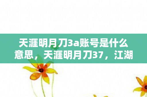 天涯明月刀3a账号是什么意思,天涯明月刀37,江湖风云再起 天涯明月刀3a账号是什么意思,天涯明月刀37,江湖风云再起