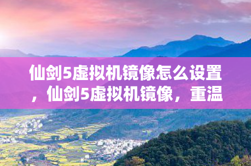 仙剑5虚拟机镜像怎么设置，仙剑5虚拟机镜像，重温经典，再续前缘