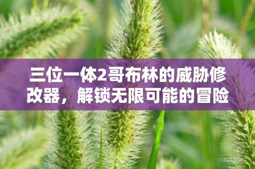 三位一体2哥布林的威胁修改器，解锁无限可能的冒险之旅