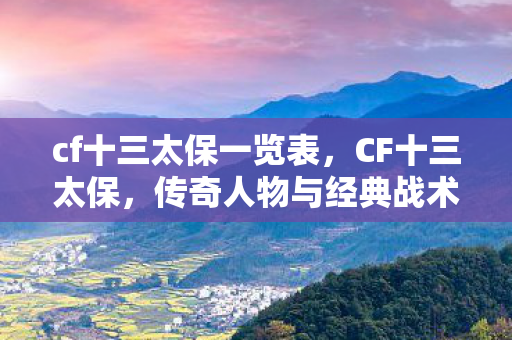 cf十三太保一览表,CF十三太保,传奇人物与经典战术的完美结合 cf十三太保一览表,CF十三太保,传奇人物与经典战术的完美结合