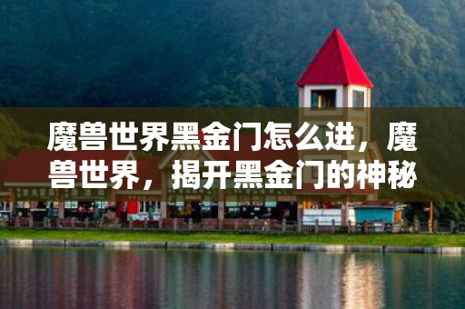 魔兽世界黑金门怎么进，魔兽世界，揭开黑金门的神秘面纱