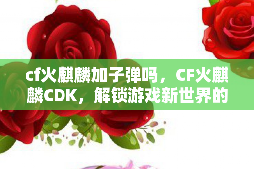 cf火麒麟加子弹吗,CF火麒麟CDK,解锁游戏新世界的神秘钥匙 cf火麒麟加子弹吗,CF火麒麟CDK,解锁游戏新世界的神秘钥匙
