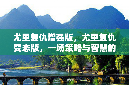 尤里复仇增强版，尤里复仇变态版，一场策略与智慧的较量