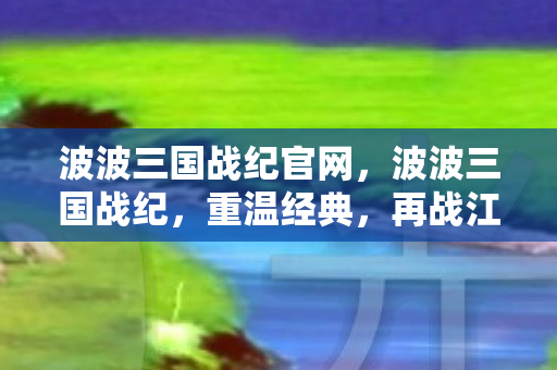 波波三国战纪官网，波波三国战纪，重温经典，再战江湖