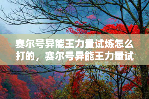 赛尔号异能王力量试炼怎么打的，赛尔号异能王力量试炼攻略，如何轻松击败异能王