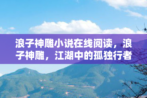 浪子神雕小说在线阅读，浪子神雕，江湖中的孤独行者