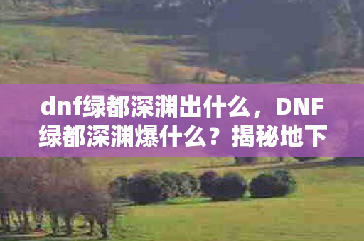 dnf绿都深渊出什么，DNF绿都深渊爆什么？揭秘地下城与勇士新版本神秘掉落物品
