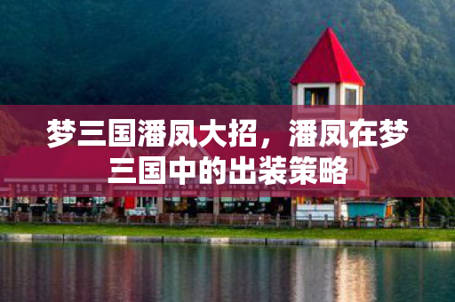 梦三国潘凤大招,潘凤在梦三国中的出装策略 梦三国潘凤大招,潘凤在梦三国中的出装策略