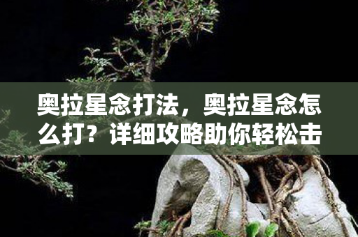 奥拉星念打法,奥拉星念怎么打?详细攻略助你轻松击败念 奥拉星念打法,奥拉星念怎么打?详细攻略助你轻松击败念