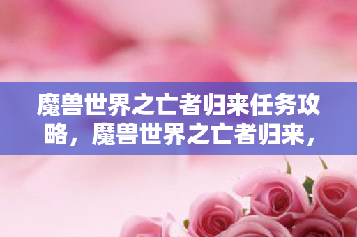 魔兽世界之亡者归来任务攻略,魔兽世界之亡者归来,探索死亡之地的神秘之旅 魔兽世界之亡者归来任务攻略,魔兽世界之亡者归来,探索死亡之地的神秘之旅