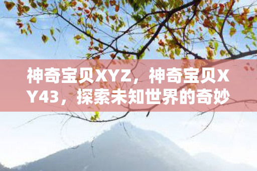神奇宝贝XYZ,神奇宝贝XY43,探索未知世界的奇妙旅程 神奇宝贝XYZ,神奇宝贝XY43,探索未知世界的奇妙旅程