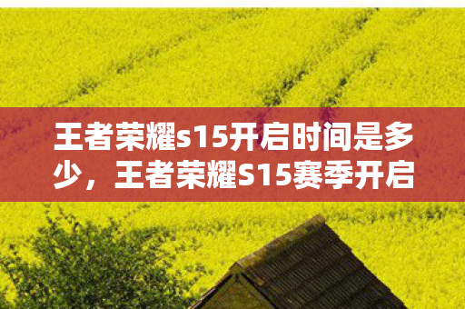 王者荣耀s15开启时间是多少，王者荣耀S15赛季开启时间大揭秘，全新赛季，全新挑战！