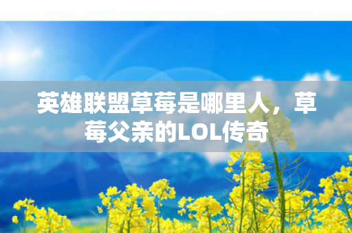 英雄联盟草莓是哪里人,草莓父亲的LOL传奇 英雄联盟草莓是哪里人,草莓父亲的LOL传奇