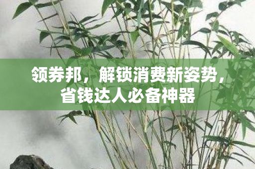 领券邦，解锁消费新姿势，省钱达人必备神器