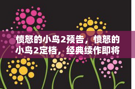 愤怒的小鸟2预告，愤怒的小鸟2定档，经典续作即将回归！