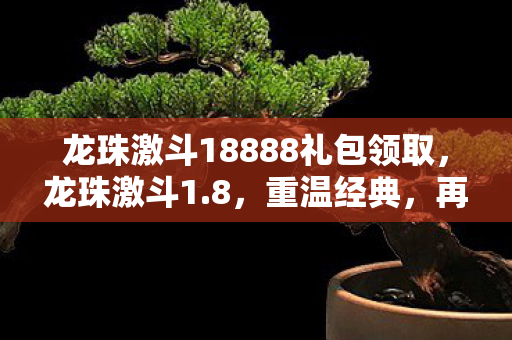 龙珠激斗18888礼包领取,龙珠激斗1.8,重温经典,再战江湖 龙珠激斗18888礼包领取,龙珠激斗1.8,重温经典,再战江湖