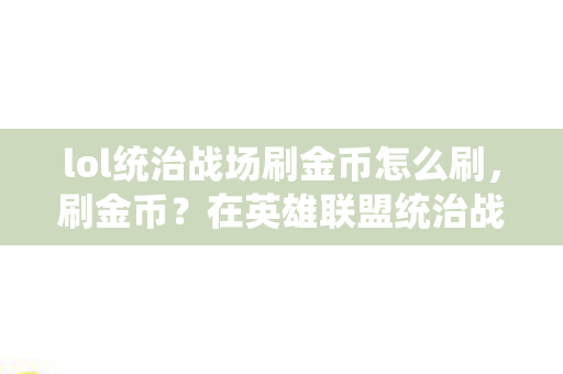 lol统治战场刷金币怎么刷,刷金币?在英雄联盟统治战场中的正确姿势 lol统治战场刷金币怎么刷,刷金币?在英雄联盟统治战场中的正确姿势