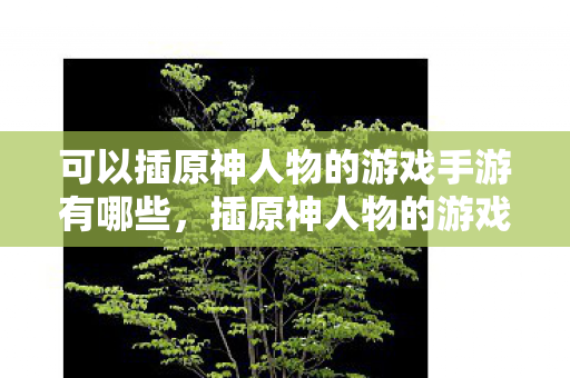 可以插原神人物的游戏手游有哪些,插原神人物的游戏手游,探索未知世界的奇妙之旅 可以插原神人物的游戏手游有哪些,插原神人物的游戏手游,探索未知世界的奇妙之旅