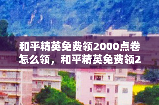 和平精英免费领2000点卷怎么领，和平精英免费领2000点卷？揭秘背后的真相！