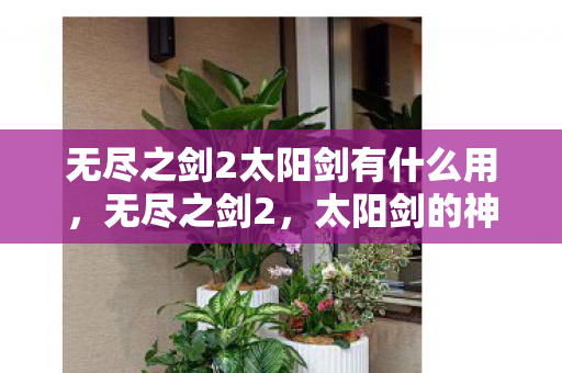 无尽之剑2太阳剑有什么用,无尽之剑2,太阳剑的神秘传说 无尽之剑2太阳剑有什么用,无尽之剑2,太阳剑的神秘传说