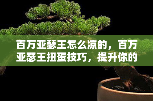 百万亚瑟王怎么凉的,百万亚瑟王扭蛋技巧,提升你的抽卡成功率 百万亚瑟王怎么凉的,百万亚瑟王扭蛋技巧,提升你的抽卡成功率