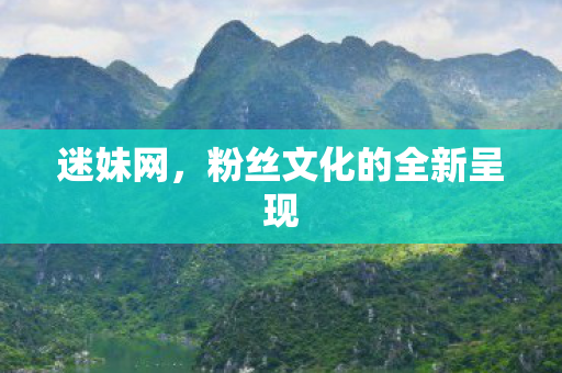 迷妹网,粉丝文化的全新呈现 迷妹网,粉丝文化的全新呈现