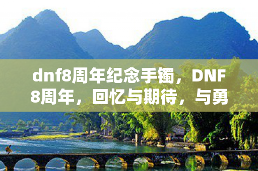 dnf8周年纪念手镯,DNF8周年,回忆与期待,与勇士们共赴新征途 dnf8周年纪念手镯,DNF8周年,回忆与期待,与勇士们共赴新征途