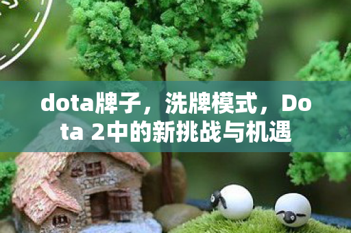 dota牌子,洗牌模式,Dota 2中的新挑战与机遇 dota牌子,洗牌模式,Dota 2中的新挑战与机遇