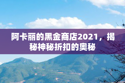 阿卡丽的黑金商店2021,揭秘神秘折扣的奥秘 阿卡丽的黑金商店2021,揭秘神秘折扣的奥秘