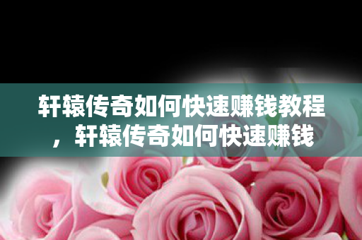 轩辕传奇如何快速赚钱教程，轩辕传奇如何快速赚钱