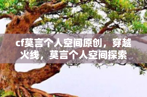 cf莫言个人空间原创,穿越火线,莫言个人空间探索 cf莫言个人空间原创,穿越火线,莫言个人空间探索