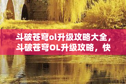 斗破苍穹ol升级攻略大全,斗破苍穹OL升级攻略,快速提升等级,解锁更多精彩内容 斗破苍穹ol升级攻略大全,斗破苍穹OL升级攻略,快速提升等级,解锁更多精彩内容