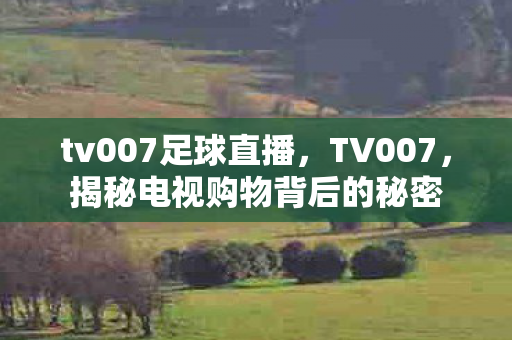 tv007足球直播，TV007，揭秘电视购物背后的秘密