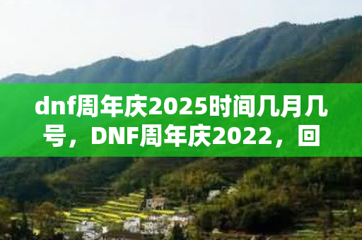 dnf周年庆2025时间几月几号，DNF周年庆2022，回顾与期待